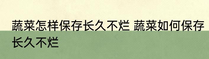 蔬菜怎样保存长久不烂 蔬菜如何保存长久不烂