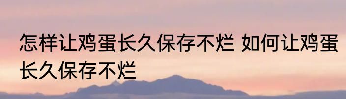 怎样让鸡蛋长久保存不烂 如何让鸡蛋长久保存不烂