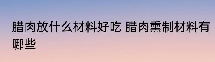 腊肉放什么材料好吃 腊肉熏制材料有哪些