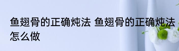 鱼翅骨的正确炖法 鱼翅骨的正确炖法怎么做