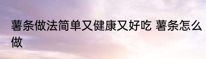 薯条做法简单又健康又好吃 薯条怎么做