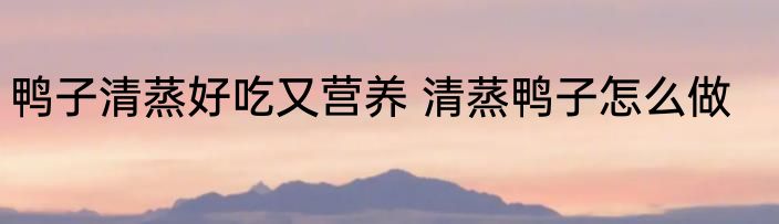 鸭子清蒸好吃又营养 清蒸鸭子怎么做