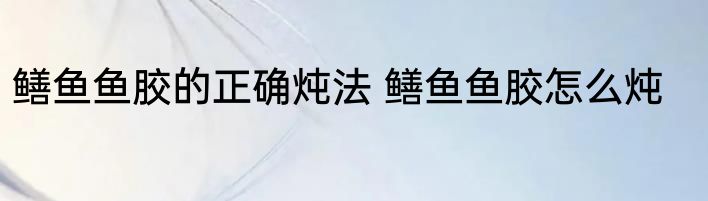 鳝鱼鱼胶的正确炖法 鳝鱼鱼胶怎么炖