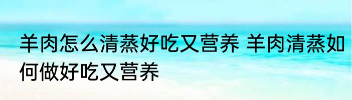 羊肉怎么清蒸好吃又营养 羊肉清蒸如何做好吃又营养