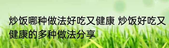 炒饭哪种做法好吃又健康 炒饭好吃又健康的多种做法分享
