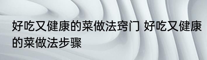 好吃又健康的菜做法窍门 好吃又健康的菜做法步骤