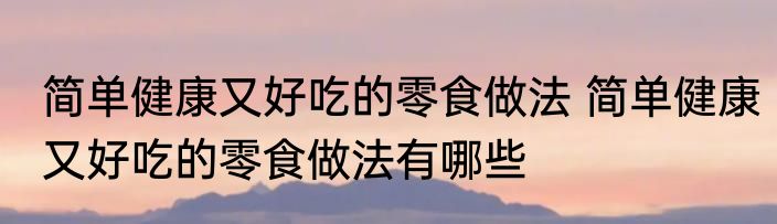 简单健康又好吃的零食做法 简单健康又好吃的零食做法有哪些
