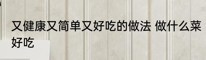 又健康又简单又好吃的做法 做什么菜好吃