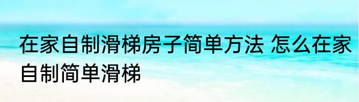 在家自制滑梯房子简单方法 怎么在家自制简单滑梯