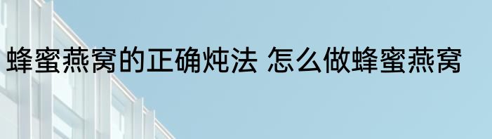 蜂蜜燕窝的正确炖法 怎么做蜂蜜燕窝