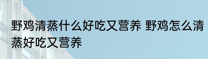 野鸡清蒸什么好吃又营养 野鸡怎么清蒸好吃又营养