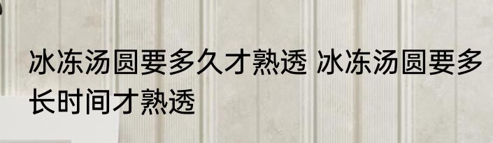 冰冻汤圆要多久才熟透 冰冻汤圆要多长时间才熟透