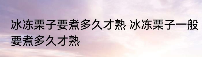 冰冻栗子要煮多久才熟 冰冻栗子一般要煮多久才熟