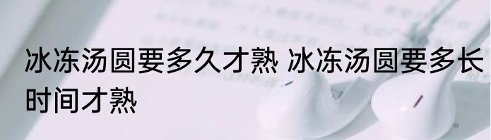 冰冻汤圆要多久才熟 冰冻汤圆要多长时间才熟