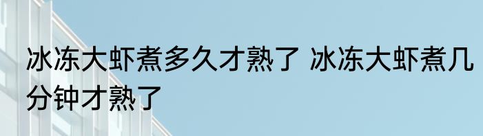 冰冻大虾煮多久才熟了 冰冻大虾煮几分钟才熟了