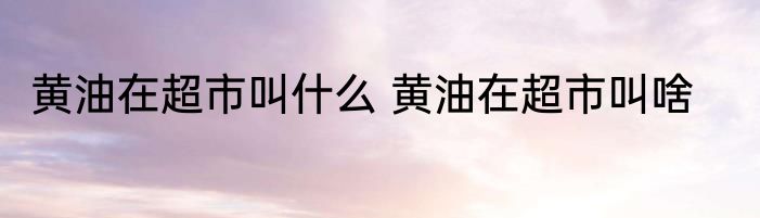 黄油在超市叫什么 黄油在超市叫啥