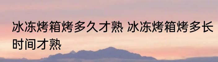冰冻烤箱烤多久才熟 冰冻烤箱烤多长时间才熟