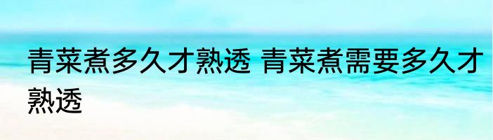 青菜煮多久才熟透 青菜煮需要多久才熟透