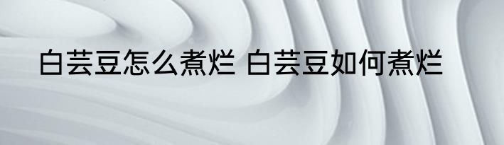 白芸豆怎么煮烂 白芸豆如何煮烂