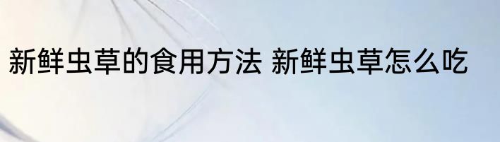 新鲜虫草的食用方法 新鲜虫草怎么吃