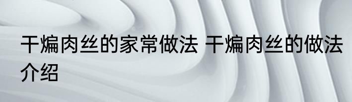 干煸肉丝的家常做法 干煸肉丝的做法介绍