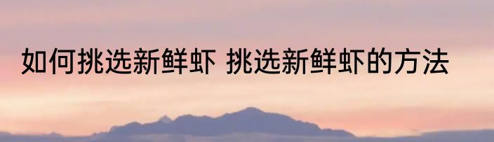 如何挑选新鲜虾 挑选新鲜虾的方法