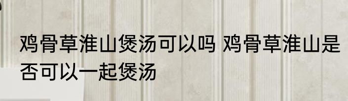 鸡骨草淮山煲汤可以吗 鸡骨草淮山是否可以一起煲汤