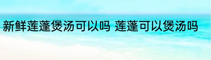 新鲜莲蓬煲汤可以吗 莲蓬可以煲汤吗