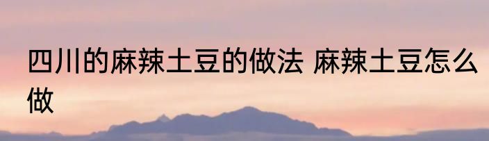 四川的麻辣土豆的做法 麻辣土豆怎么做