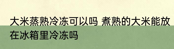 大米蒸熟冷冻可以吗 煮熟的大米能放在冰箱里冷冻吗