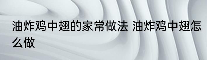 油炸鸡中翅的家常做法 油炸鸡中翅怎么做