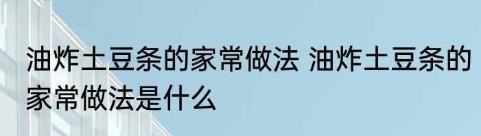 油炸土豆条的家常做法 油炸土豆条的家常做法是什么