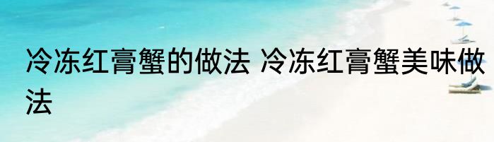 冷冻红膏蟹的做法 冷冻红膏蟹美味做法