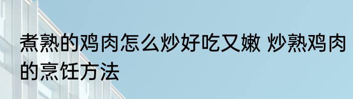 煮熟的鸡肉怎么炒好吃又嫩 炒熟鸡肉的烹饪方法