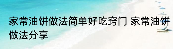 家常油饼做法简单好吃窍门 家常油饼做法分享