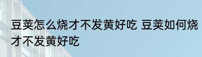 豆荚怎么烧才不发黄好吃 豆荚如何烧才不发黄好吃