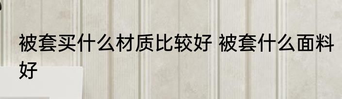 被套买什么材质比较好 被套什么面料好