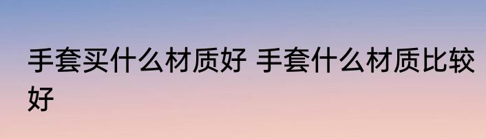 手套买什么材质好 手套什么材质比较好