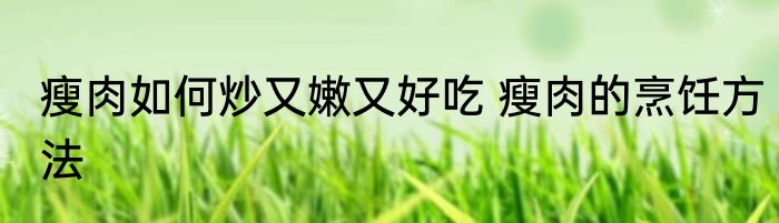 瘦肉如何炒又嫩又好吃 瘦肉的烹饪方法