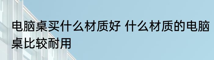 电脑桌买什么材质好 什么材质的电脑桌比较耐用