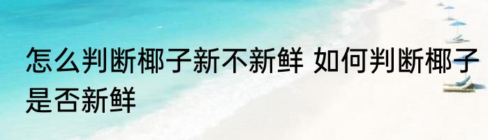 怎么判断椰子新不新鲜 如何判断椰子是否新鲜