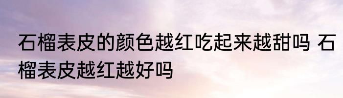 石榴表皮的颜色越红吃起来越甜吗 石榴表皮越红越好吗