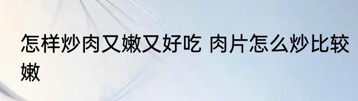 怎样炒肉又嫩又好吃 肉片怎么炒比较嫩