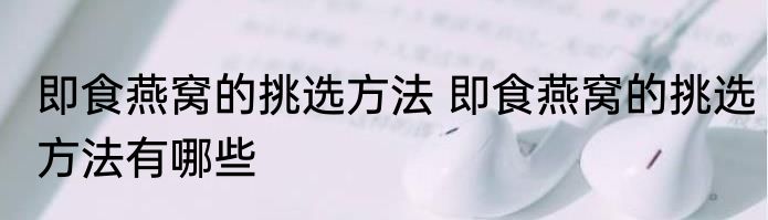 即食燕窝的挑选方法 即食燕窝的挑选方法有哪些