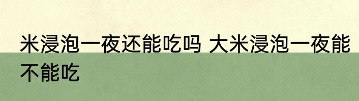 米浸泡一夜还能吃吗 大米浸泡一夜能不能吃