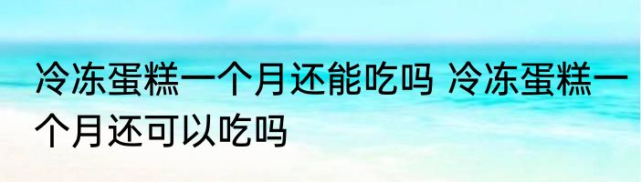冷冻蛋糕一个月还能吃吗 冷冻蛋糕一个月还可以吃吗