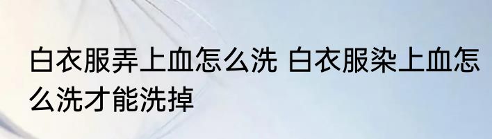 白衣服弄上血怎么洗 白衣服染上血怎么洗才能洗掉