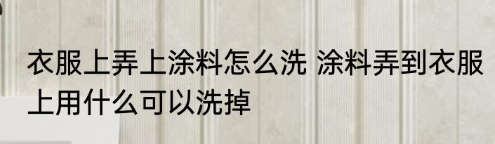 衣服上弄上涂料怎么洗 涂料弄到衣服上用什么可以洗掉