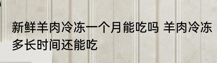 新鲜羊肉冷冻一个月能吃吗 羊肉冷冻多长时间还能吃
