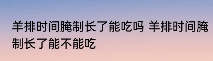 羊排时间腌制长了能吃吗 羊排时间腌制长了能不能吃